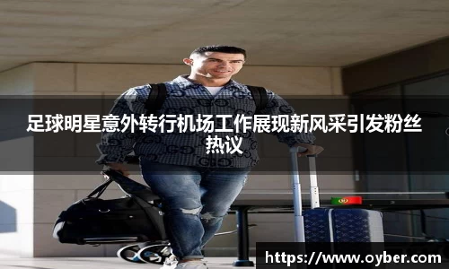 足球明星意外转行机场工作展现新风采引发粉丝热议